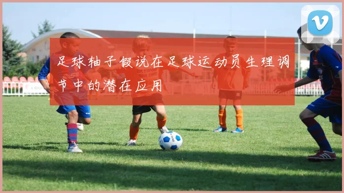 足球轴子假说在足球运动员生理调节中的潜在应用