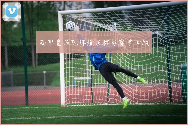 西甲皇马队辉煌历程与赛季回顾