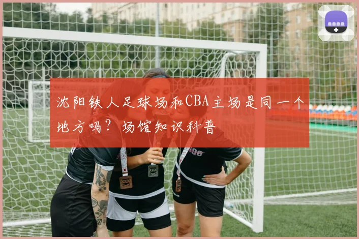 沈阳铁人足球场和CBA主场是同一个地方吗？场馆知识科普