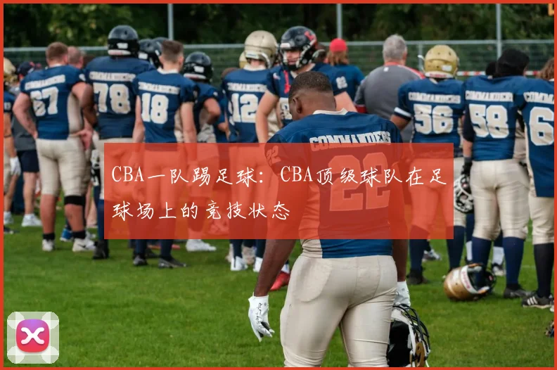 CBA一队踢足球：CBA顶级球队在足球场上的竞技状态