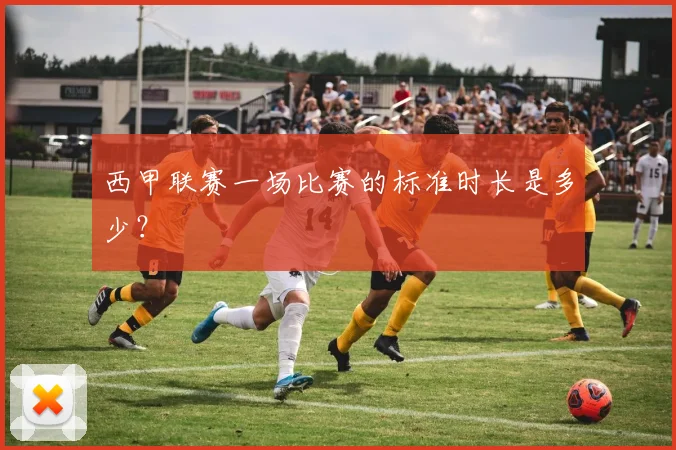 西甲联赛一场比赛的标准时长是多少？