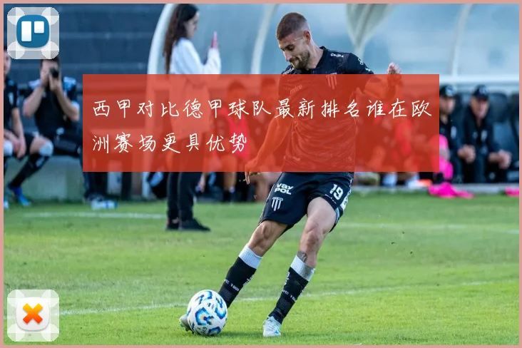 西甲对比德甲球队最新排名谁在欧洲赛场更具优势